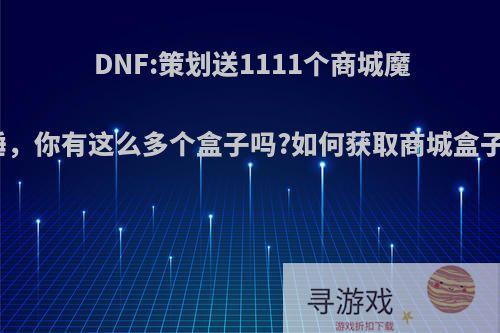 DNF:策划送1111个商城魔锤，你有这么多个盒子吗?如何获取商城盒子?