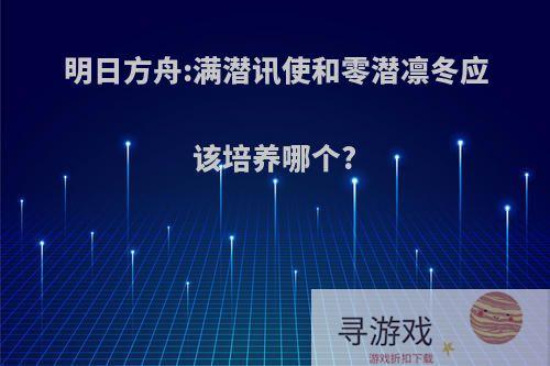 明日方舟:满潜讯使和零潜凛冬应该培养哪个?