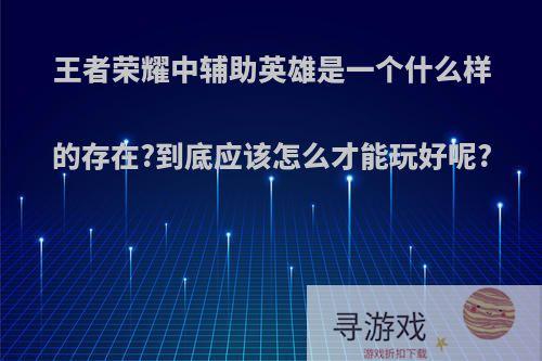 王者荣耀中辅助英雄是一个什么样的存在?到底应该怎么才能玩好呢?