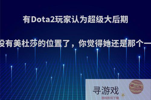 有Dota2玩家认为超级大后期已经没有美杜莎的位置了，你觉得她还是那个一姐吗?