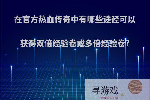 在官方热血传奇中有哪些途径可以获得双倍经验卷或多倍经验卷?