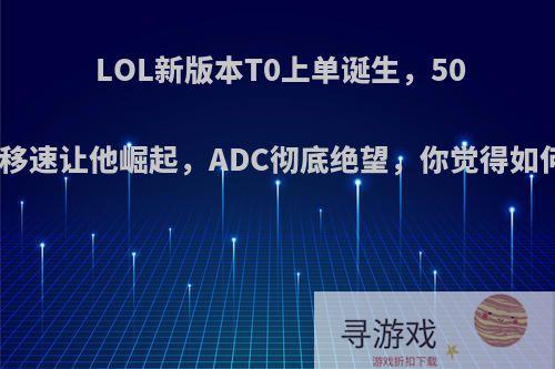 LOL新版本T0上单诞生，50%移速让他崛起，ADC彻底绝望，你觉得如何?