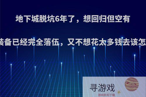 地下城脱坑6年了，想回归但空有等级装备已经完全落伍，又不想花太多钱去该怎么玩?