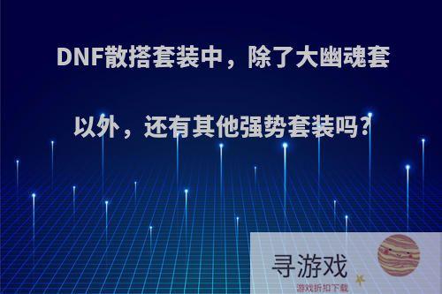 DNF散搭套装中，除了大幽魂套以外，还有其他强势套装吗?