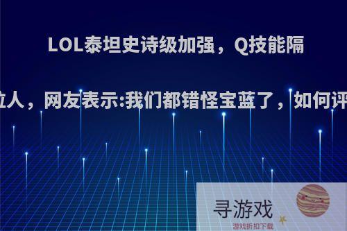 LOL泰坦史诗级加强，Q技能隔墙拉人，网友表示:我们都错怪宝蓝了，如何评价?