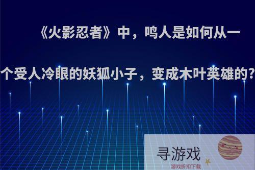 《火影忍者》中，鸣人是如何从一个受人冷眼的妖狐小子，变成木叶英雄的?