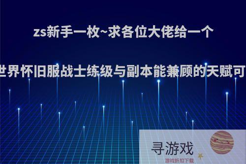 zs新手一枚~求各位大佬给一个魔兽世界怀旧服战士练级与副本能兼顾的天赋可以吗?