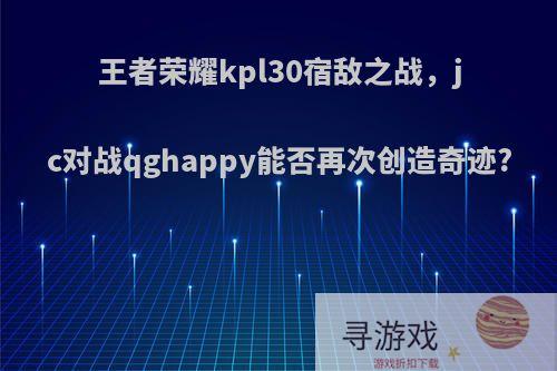 王者荣耀kpl30宿敌之战，jc对战qghappy能否再次创造奇迹?