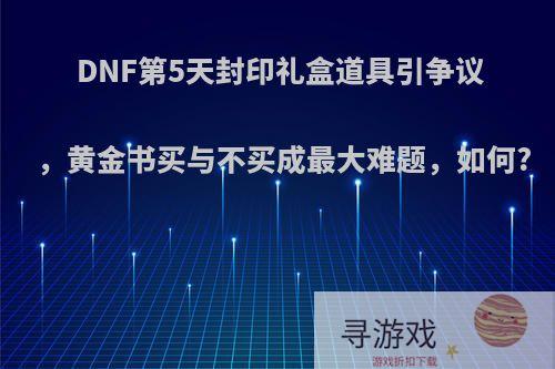 DNF第5天封印礼盒道具引争议，黄金书买与不买成最大难题，如何?