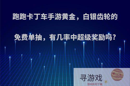 跑跑卡丁车手游黄金，白银齿轮的免费单抽，有几率中超级奖励吗?