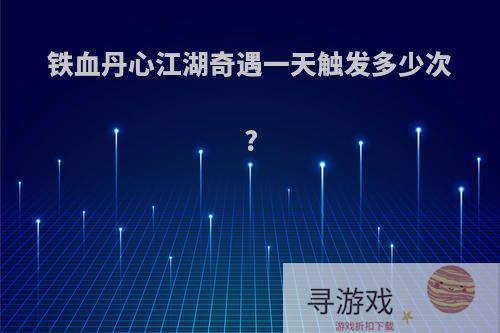 铁血丹心江湖奇遇一天触发多少次?