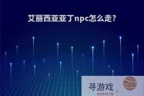 艾丽西亚亚丁npc怎么走?