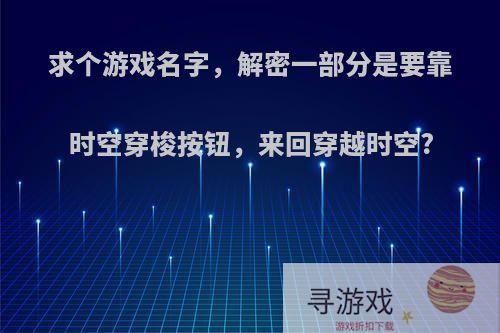 求个游戏名字，解密一部分是要靠时空穿梭按钮，来回穿越时空?