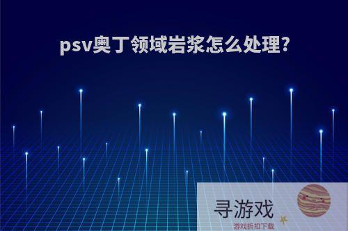 psv奥丁领域岩浆怎么处理?