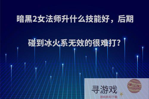 暗黑2女法师升什么技能好，后期碰到冰火系无效的很难打?