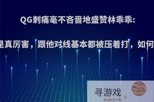 QG刺痛毫不吝啬地盛赞林乖乖:狼狗是真厉害，跟他对线基本都被压着打，如何看待?