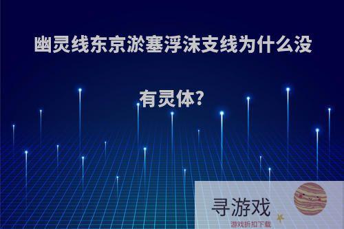 幽灵线东京淤塞浮沫支线为什么没有灵体?