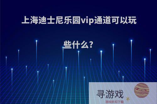 上海迪士尼乐园vip通道可以玩些什么?