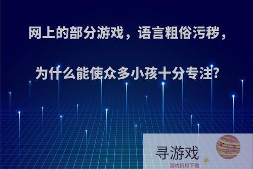 网上的部分游戏，语言粗俗污秽，为什么能使众多小孩十分专注?