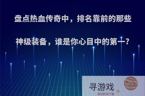 盘点热血传奇中，排名靠前的那些神级装备，谁是你心目中的第一?