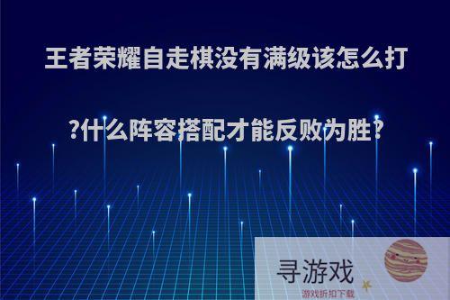 王者荣耀自走棋没有满级该怎么打?什么阵容搭配才能反败为胜?