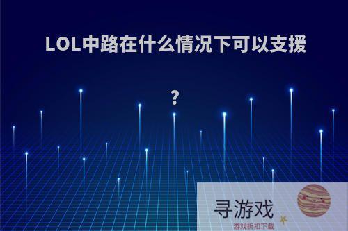 LOL中路在什么情况下可以支援?