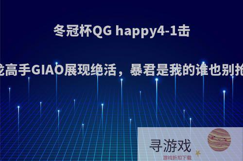 冬冠杯QG happy4-1击败GOG，驯龙高手GIAO展现绝活，暴君是我的谁也别抢，你怎么看?