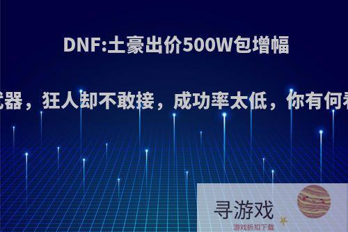 DNF:土豪出价500W包增幅17武器，狂人却不敢接，成功率太低，你有何看法?