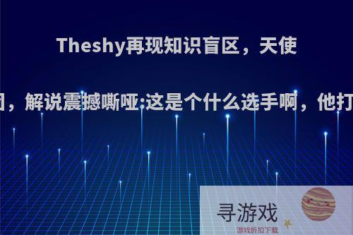 Theshy再现知识盲区，天使R闪开团，解说震撼嘶哑:这是个什么选手啊，他打的如何?