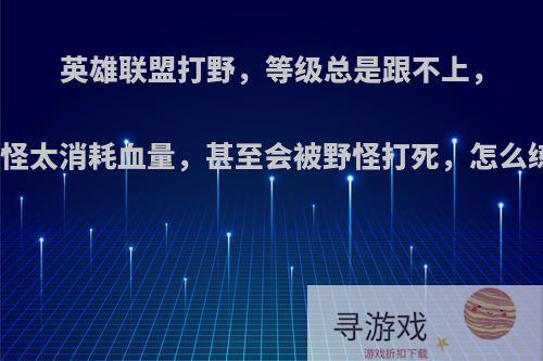 英雄联盟打野，等级总是跟不上，打野怪太消耗血量，甚至会被野怪打死，怎么练呢?