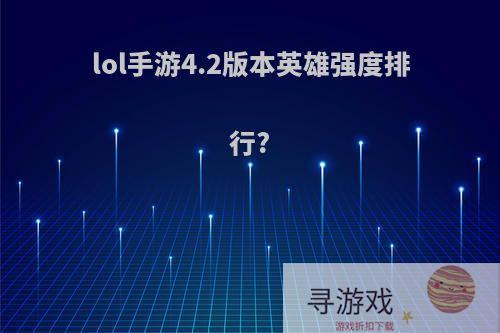 lol手游4.2版本英雄强度排行?