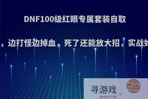 DNF100级红眼专属套装自取灭亡，边打怪边掉血，死了还能放大招，实战如何?