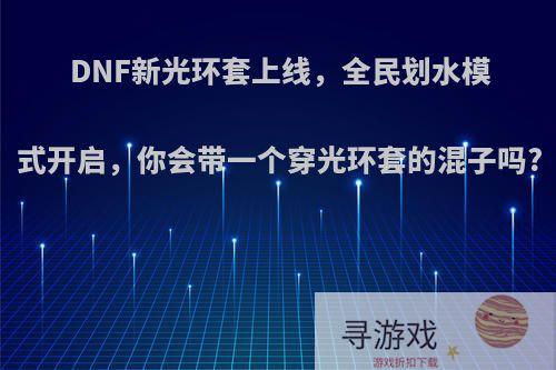 DNF新光环套上线，全民划水模式开启，你会带一个穿光环套的混子吗?