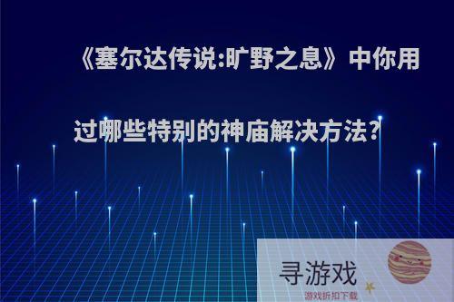 《塞尔达传说:旷野之息》中你用过哪些特别的神庙解决方法?