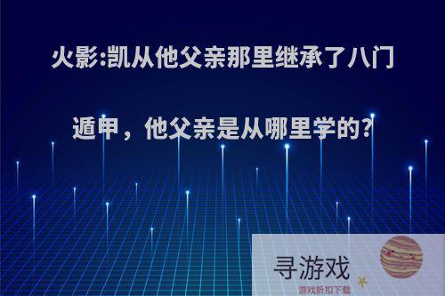 火影:凯从他父亲那里继承了八门遁甲，他父亲是从哪里学的?