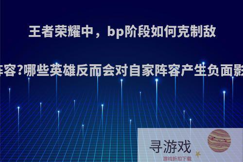 王者荣耀中，bp阶段如何克制敌方阵容?哪些英雄反而会对自家阵容产生负面影响?