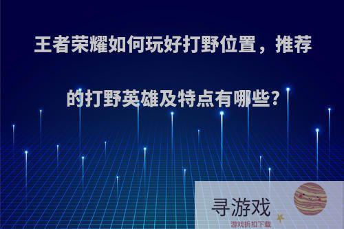 王者荣耀如何玩好打野位置，推荐的打野英雄及特点有哪些?