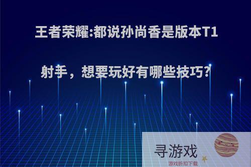 王者荣耀:都说孙尚香是版本T1射手，想要玩好有哪些技巧?