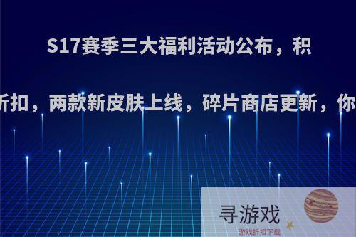 S17赛季三大福利活动公布，积分夺宝折扣，两款新皮肤上线，碎片商店更新，你满意吗?