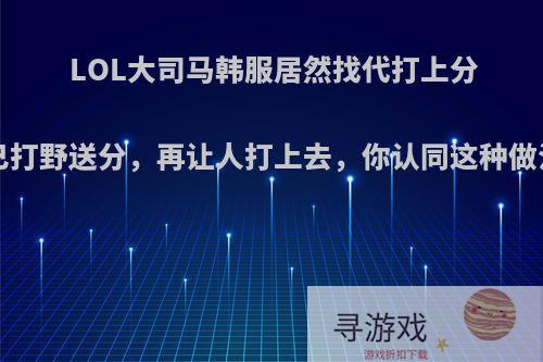 LOL大司马韩服居然找代打上分?自己打野送分，再让人打上去，你认同这种做法吗?