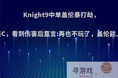 Knight9中单盖伦暴打劫，自以为很C，看到伤害后直言:再也不玩了，盖伦能上职业吗?