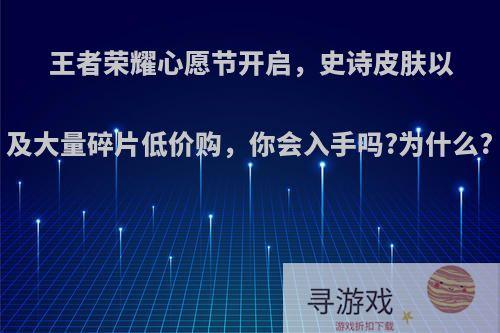 王者荣耀心愿节开启，史诗皮肤以及大量碎片低价购，你会入手吗?为什么?