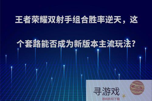 王者荣耀双射手组合胜率逆天，这个套路能否成为新版本主流玩法?