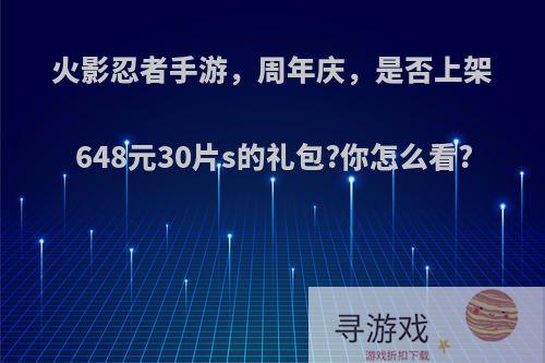 火影忍者手游，周年庆，是否上架648元30片s的礼包?你怎么看?