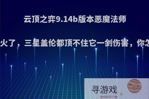 云顶之弈9.14b版本恶魔法师流剑魔火了，三星盖伦都顶不住它一剑伤害，你怎么看?