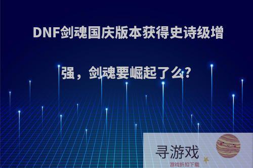 DNF剑魂国庆版本获得史诗级增强，剑魂要崛起了么?