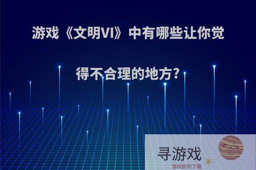 游戏《文明VI》中有哪些让你觉得不合理的地方?