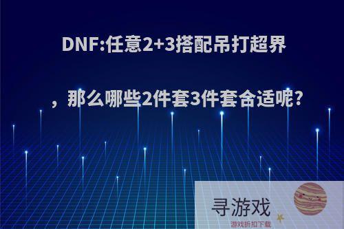 DNF:任意2+3搭配吊打超界，那么哪些2件套3件套合适呢?