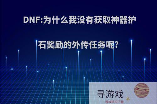 DNF:为什么我没有获取神器护石奖励的外传任务呢?