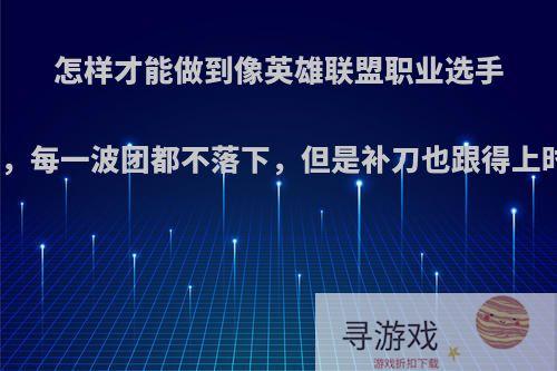 怎样才能做到像英雄联盟职业选手一样，每一波团都不落下，但是补刀也跟得上时间?